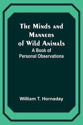 The Minds and Manners of Wild Animals: A Book of Personal Observations - William T Hornaday - cover