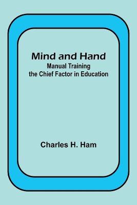 Mind and Hand: Manual Training the Chief Factor in Education - Charles H Ham - cover