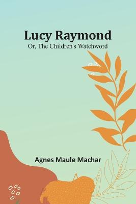 Lucy Raymond; Or, The Children's Watchword - Agnes Maule Machar - cover