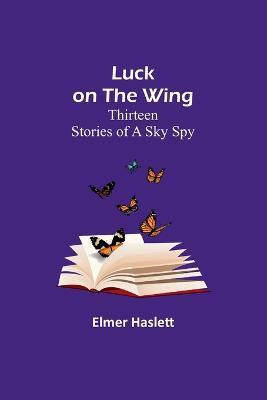 Luck on the Wing: Thirteen Stories of a Sky Spy - Elmer Haslett - cover
