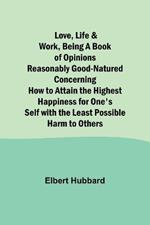 Love, Life & Work, Being a Book of Opinions Reasonably Good-Natured Concerning How to Attain the Highest Happiness for One's Self with the Least Possible Harm to Others