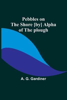 Pebbles on the shore [by] Alpha of the plough - A G Gardiner - cover