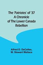 The 'Patriotes' of '37 A Chronicle of the Lower Canada Rebellion