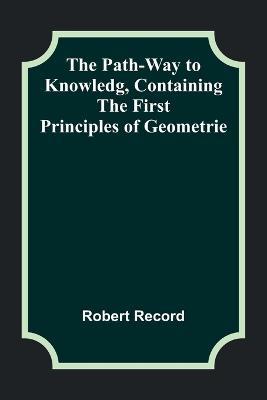 The Path-Way to Knowledg, Containing the First Principles of Geometrie - Robert Record - cover