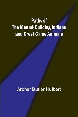 Paths of the Mound-Building Indians and Great Game Animals - Archer Butler Hulbert - cover
