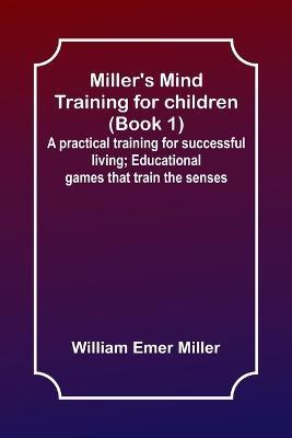Miller's Mind training for children (Book 1); A practical training for successful living; Educational games that train the senses - William Emer Miller - cover