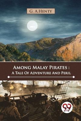 Among Malay Pirates: A Tale Of Adventure And Peril - G a Henty - cover