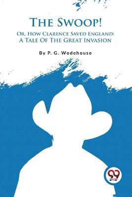 The Swoop! Or, How Clarence Saved England: A Tale Of The Great Invasion - P G Wodehouse - cover