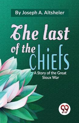The Last Of The Chiefs A Story Of The Great Sioux War - Joseph a Altsheler - cover