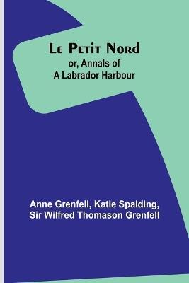 Le Petit Nord;or, Annals of a Labrador Harbour - Anne Grenfell,Katie Spalding - cover