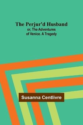 The Perjur'd Husband; or, The Adventures of Venice. A Tragedy - Susanna Centlivre - cover