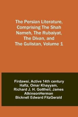 The Persian Literature, Comprising The Shah Nameh, The Rubaiyat, The Divan, and The Gulistan, Volume 1 - Firdawsi,Active 14th Hafiz - cover