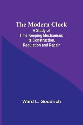 The Modern Clock; A Study of Time Keeping Mechanism; Its Construction, Regulation and Repair - Ward L Goodrich - cover