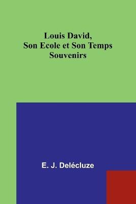 Louis David, Son Ecole et Son Temps: Souvenirs - E J Delécluze - cover