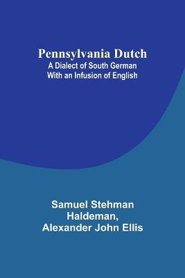 Pennsylvania Dutch: A Dialect of South German With an Infusion of English - Samuel Stehman Haldeman,Alexander Ellis - cover