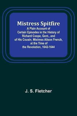 Mistress Spitfire; A Plain Account of Certain Episodes in the History of Richard Coope, Gent., and of His Cousin, Mistress Alison French, at the Time of the Revolution, 1642-1644 - J S Fletcher - cover