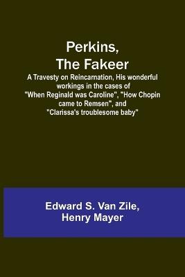 Perkins, the Fakeer: A Travesty on Reincarnation, His wonderful workings in the cases of "When Reginald was Caroline", "How Chopin came to Remsen", and "Clarissa's troublesome baby" - Edward S Zile,Henry Mayer - cover