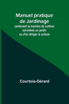 Manuel pratique de Jardinage; contenant la manière de cultiver soi-même un jardin ou d'en diriger la culture - Courtois-Gérard - cover