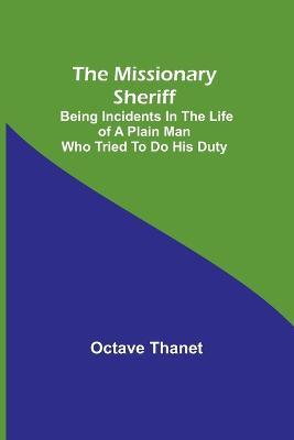 The Missionary Sheriff; Being incidents in the life of a plain man who tried to do his duty - Octave Thanet - cover