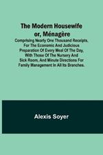 The Modern Housewife or, Ménagère; Comprising Nearly One Thousand Receipts, for the Economic and Judicious Preparation of Every Meal of the Day, with those of The Nursery and Sick Room, and Minute Directions for Family Management in All its Branches.