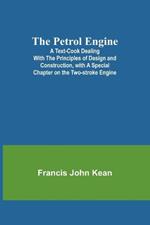 The Petrol Engine;A Text-book dealing with the Principles of Design and Construction, with a Special Chapter on the Two-stroke Engine