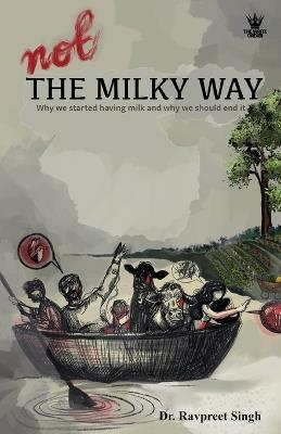 Not The Milky Way: Why We Started Having Milk, And Why We Should End It - Ravpreet Singh - cover