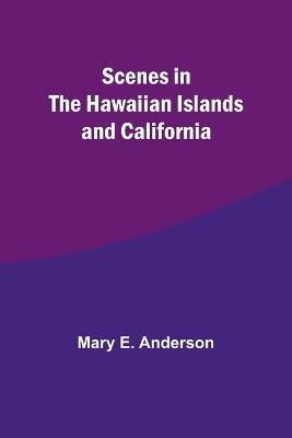 Scenes in the Hawaiian Islands and California - Mary E Anderson - cover