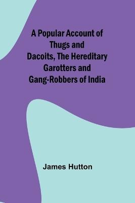 A Popular Account of Thugs and Dacoits, the Hereditary Garotters and Gang-Robbers of India - James Hutton - cover