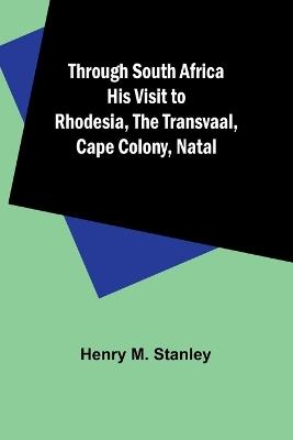 Through South Africa His Visit to Rhodesia, the Transvaal, Cape Colony, Natal - Henry M Stanley - cover