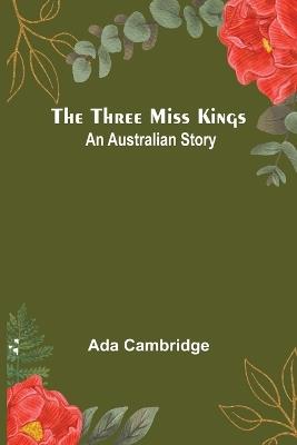 The Three Miss Kings: An Australian Story - Ada Cambridge - cover