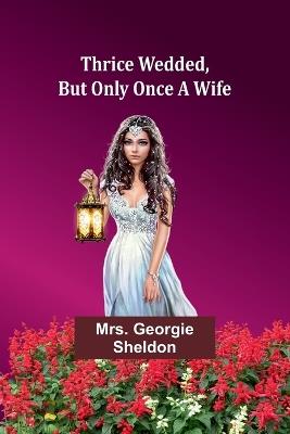 Thrice wedded, But only once a wife - Georgie Sheldon - cover
