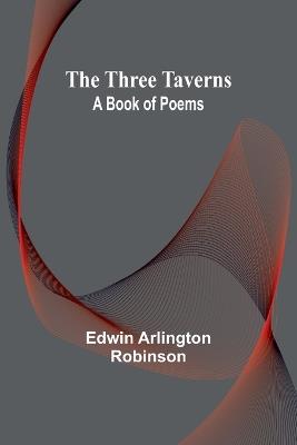 The Three Taverns: A Book of Poems - Edwin Arlington Robinson - cover