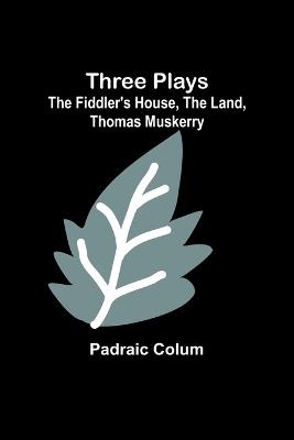 Three Plays: The Fiddler's House, The Land, Thomas Muskerry - Padraic Colum - cover