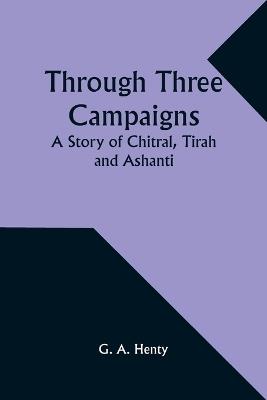 Through Three Campaigns: A Story of Chitral, Tirah and Ashanti - G a Henty - cover