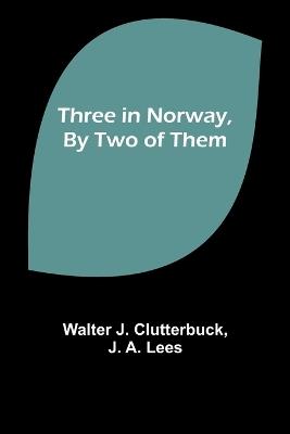 Three in Norway, By Two of Them - Walter J Clutterbuck,J A Lees - cover