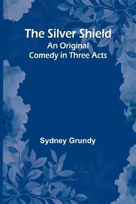 The Silver Shield: An Original Comedy in Three Acts - Sydney Grundy - cover