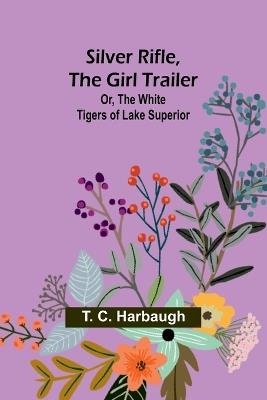 Silver Rifle, the Girl Trailer; Or, The White Tigers of Lake Superior - T C Harbaugh - cover