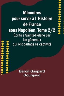 M?moires pour servir ? l'Histoire de France sous Napol?on, Tome 2/2; ?crits ? Sainte-H?l?ne par les g?n?raux qui ont partag? sa captivit? - Baron Gaspard Gourgaud - cover