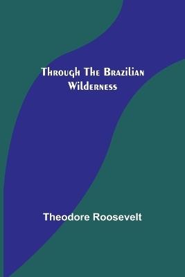 Through the Brazilian Wilderness - Theodore Roosevelt - cover