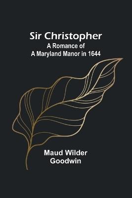 Sir Christopher: A Romance of a Maryland Manor in 1644 - Maud Wilder Goodwin - cover