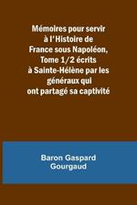 M?moires pour servir ? l'Histoire de France sous Napol?on, Tome 1/2 ?crits ? Sainte-H?l?ne par les g?n?raux qui ont partag? sa captivit?