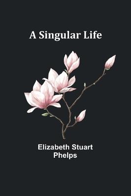 A Singular Life - Elizabeth Stuart Phelps - cover