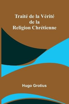 Trait? de la V?rit? de la Religion Chr?tienne - Hugo Grotius - cover