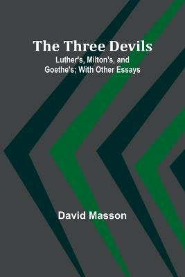 The Three Devils: Luther's, Milton's, and Goethe's; With Other Essays - David Masson - cover