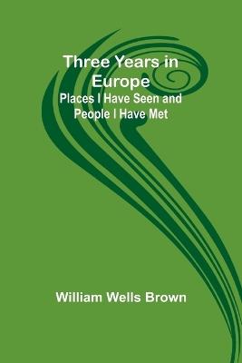 Three Years in Europe: Places I Have Seen and People I Have Met - William Wells Brown - cover
