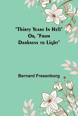 Thirty Years In Hell Or, "From Darkness to Light" - Bernard Fresenborg - cover
