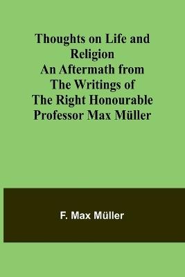 Thoughts on Life and Religion An Aftermath from the Writings of The Right Honourable Professor Max M?ller - F Max M?ller - cover