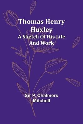 Thomas Henry Huxley; A Sketch Of His Life And Work - P Mitchell - cover
