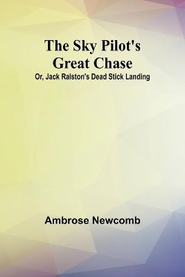The Sky Pilot's Great Chase; Or, Jack Ralston's Dead Stick Landing - Ambrose Newcomb - cover