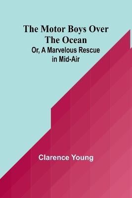 The Motor Boys Over the Ocean; Or, A Marvelous Rescue in Mid-Air - Clarence Young - cover